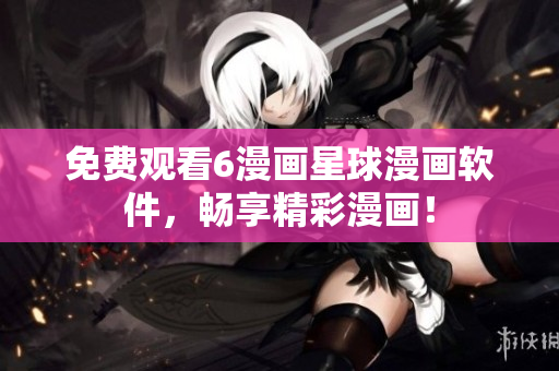 免费观看6漫画星球漫画软件，畅享精彩漫画！