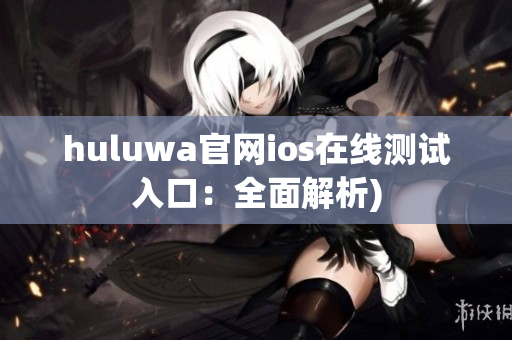 huluwa官网ios在线测试入口：全面解析)