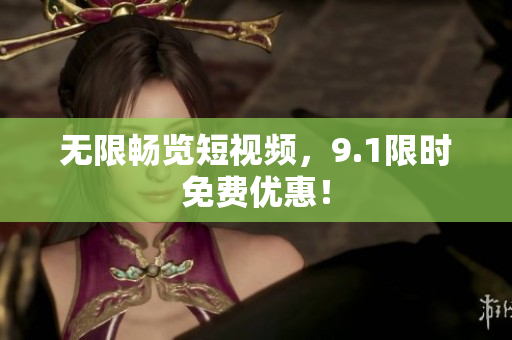 无限畅览短视频，9.1限时免费优惠！
