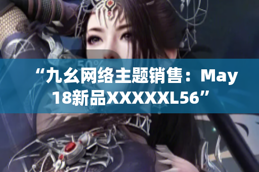 “九幺网络主题销售：May18新品XXXXXL56”