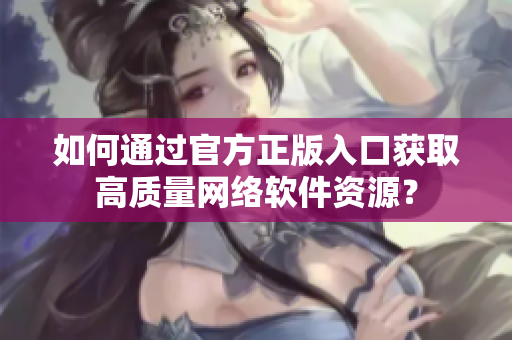 如何通过官方正版入口获取高质量网络软件资源？