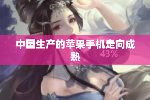 中国生产的苹果手机走向成熟