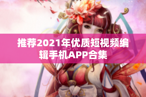 推荐2021年优质短视频编辑手机APP合集