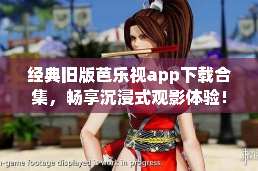 经典旧版芭乐视app下载合集，畅享沉浸式观影体验！