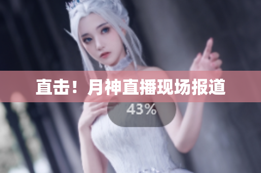 直击！月神直播现场报道