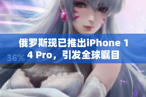 俄罗斯现已推出iPhone 14 Pro，引发全球瞩目