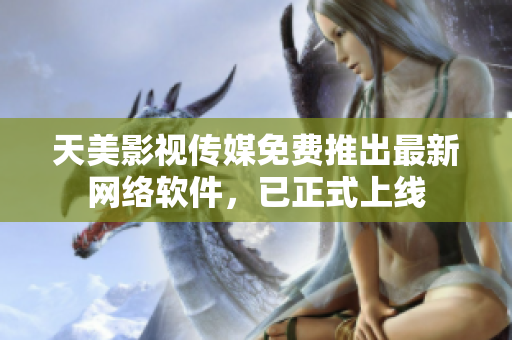 天美影视传媒免费推出最新网络软件，已正式上线