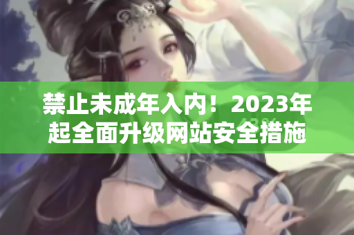 禁止未成年入内！2023年起全面升级网站安全措施
