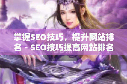 掌握SEO技巧，提升网站排名 - SEO技巧提高网站排名，助你获得流量