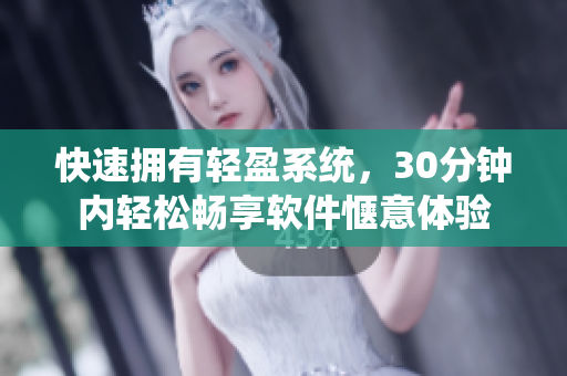 快速拥有轻盈系统，30分钟内轻松畅享软件惬意体验