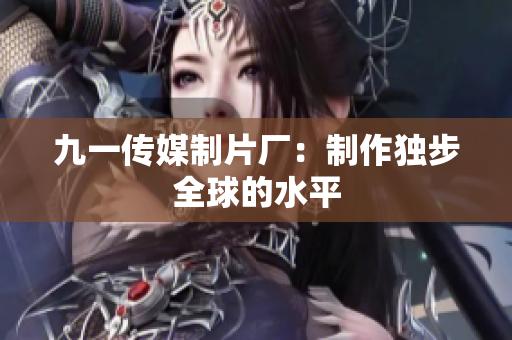 九一传媒制片厂：制作独步全球的水平