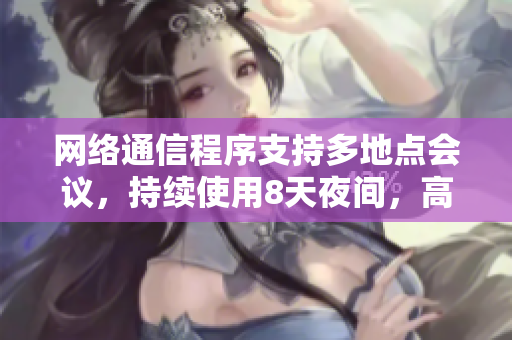 网络通信程序支持多地点会议，持续使用8天夜间，高效连通6次。