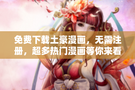 免费下载土豪漫画，无需注册，超多热门漫画等你来看！