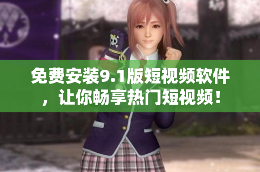 免费安装9.1版短视频软件，让你畅享热门短视频！
