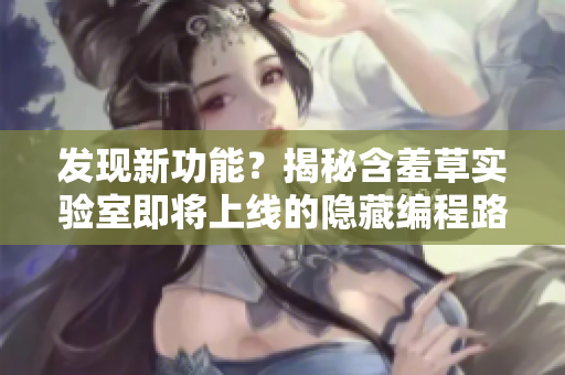 发现新功能？揭秘含羞草实验室即将上线的隐藏编程路线