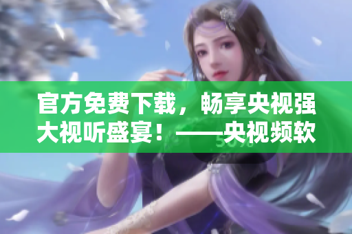 官方免费下载，畅享央视强大视听盛宴！——央视频软件