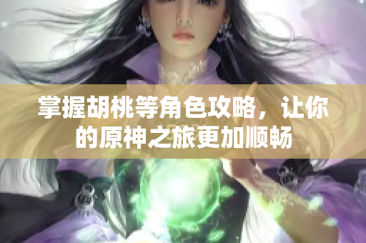 掌握胡桃等角色攻略，让你的原神之旅更加顺畅