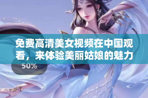 免费高清美女视频在中国观看，来体验美丽姑娘的魅力