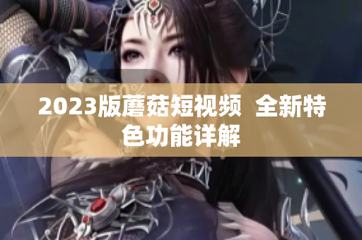 2023版蘑菇短视频  全新特色功能详解