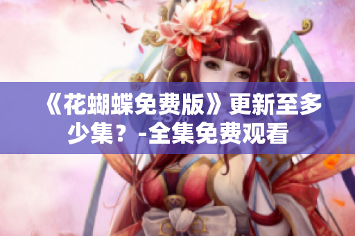 《花蝴蝶免费版》更新至多少集？-全集免费观看