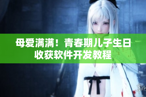 母爱满满！青春期儿子生日收获软件开发教程