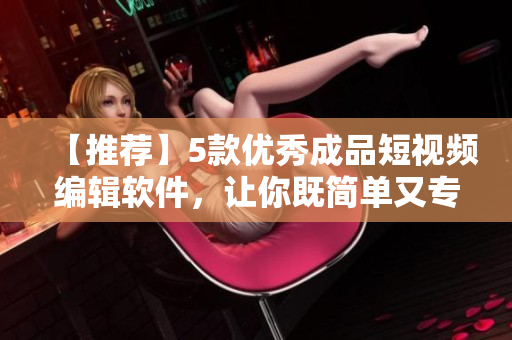 【推荐】5款优秀成品短视频编辑软件，让你既简单又专业地创作影片