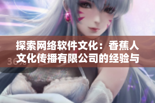 探索网络软件文化：香蕉人文化传播有限公司的经验与启示