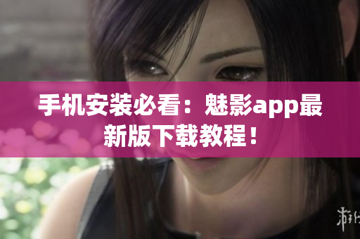 手机安装必看：魅影app最新版下载教程！