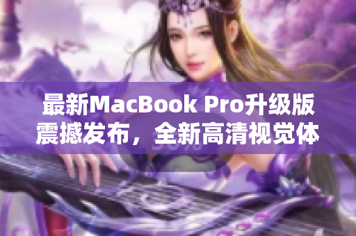 最新MacBook Pro升级版震撼发布，全新高清视觉体验
