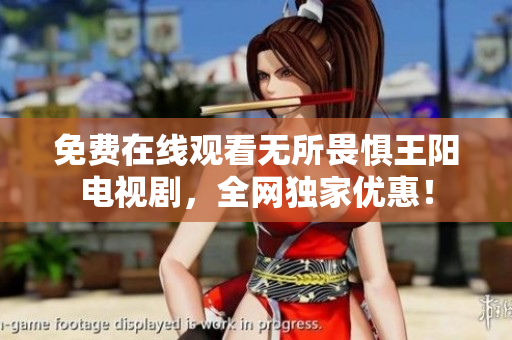 免费在线观看无所畏惧王阳电视剧，全网独家优惠！