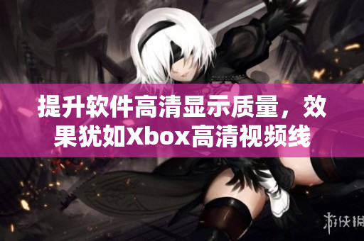 提升软件高清显示质量，效果犹如Xbox高清视频线