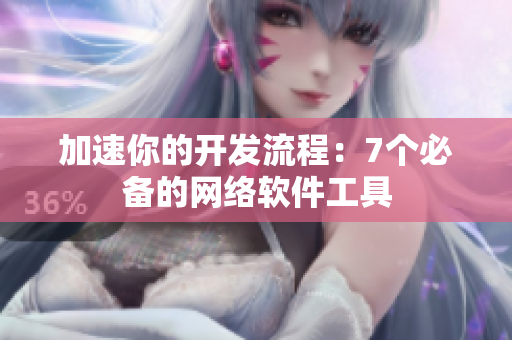 加速你的开发流程：7个必备的网络软件工具