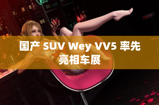 国产 SUV Wey VV5 率先亮相车展