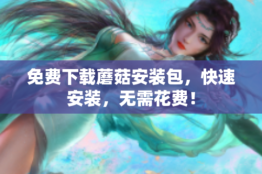 免费下载蘑菇安装包，快速安装，无需花费！