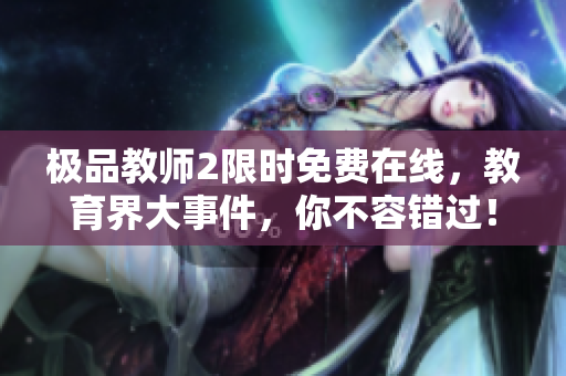 极品教师2限时免费在线，教育界大事件，你不容错过！
