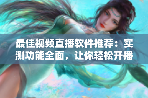 最佳视频直播软件推荐：实测功能全面，让你轻松开播！