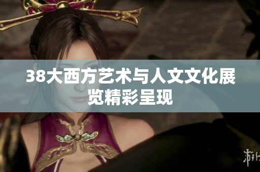 38大西方艺术与人文文化展览精彩呈现