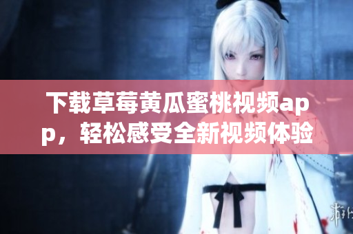 下载草莓黄瓜蜜桃视频app，轻松感受全新视频体验