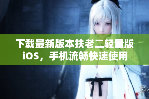 下载最新版本扶老二轻量版iOS，手机流畅快速使用