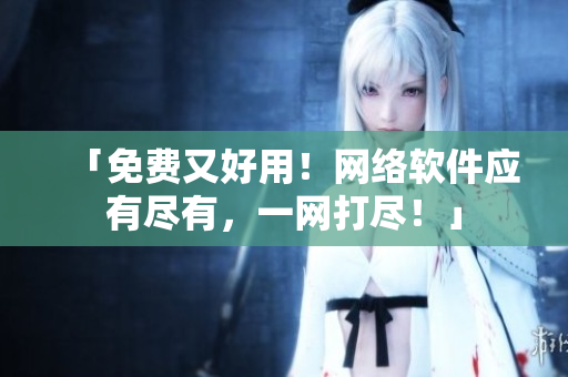 「免费又好用！网络软件应有尽有，一网打尽！」