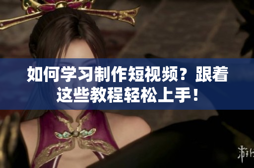 如何学习制作短视频？跟着这些教程轻松上手！