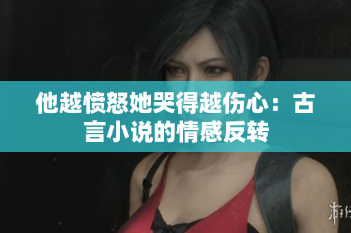 他越愤怒她哭得越伤心：古言小说的情感反转