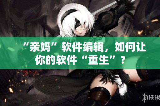 “亲妈”软件编辑，如何让你的软件“重生”？