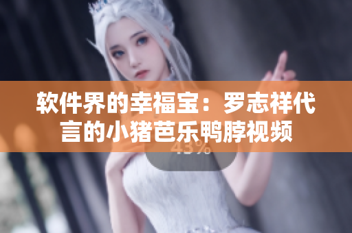 软件界的幸福宝：罗志祥代言的小猪芭乐鸭脖视频