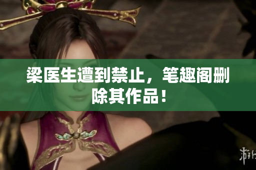梁医生遭到禁止，笔趣阁删除其作品！
