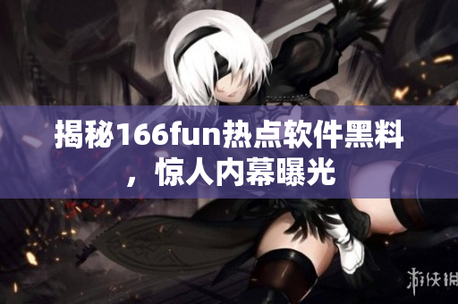 揭秘166fun热点软件黑料，惊人内幕曝光