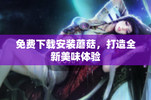 免费下载安装蘑菇，打造全新美味体验