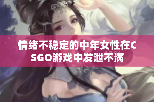 情绪不稳定的中年女性在CSGO游戏中发泄不满