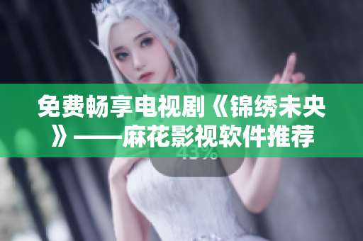 免费畅享电视剧《锦绣未央》——麻花影视软件推荐
