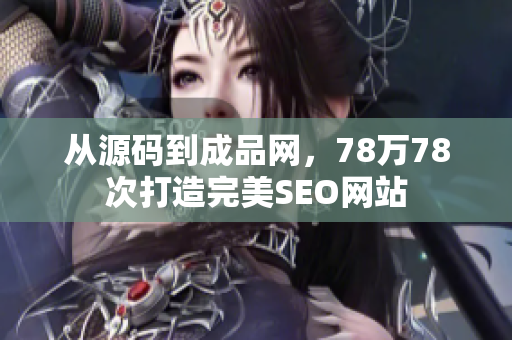 从源码到成品网，78万78次打造完美SEO网站